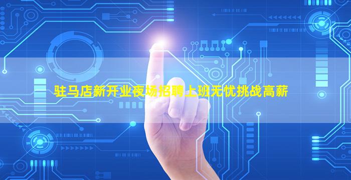 驻马店新开业夜场招聘上班无忧挑战高薪